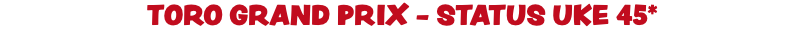 toro GRAND PRIX - Status uke 45*